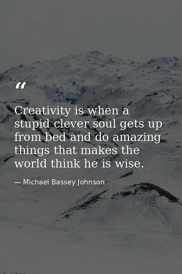 Creativity is when a stupid clever soul gets up from bed and do amazing things that makes the world think he is wise. — Michael Bassey Johnson