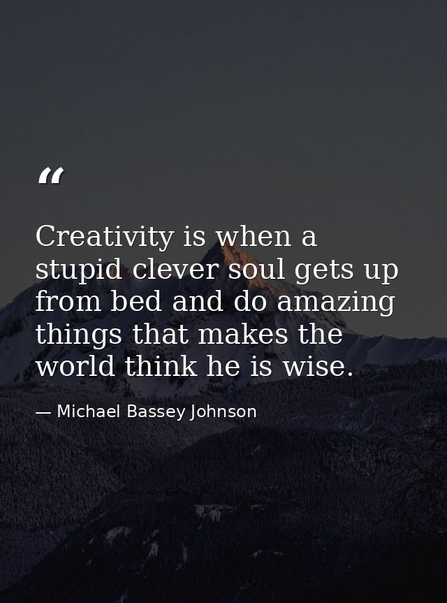 Creativity is when a stupid clever soul gets up from bed and do amazing things that makes the world think he is wise. — Michael Bassey Johnson
