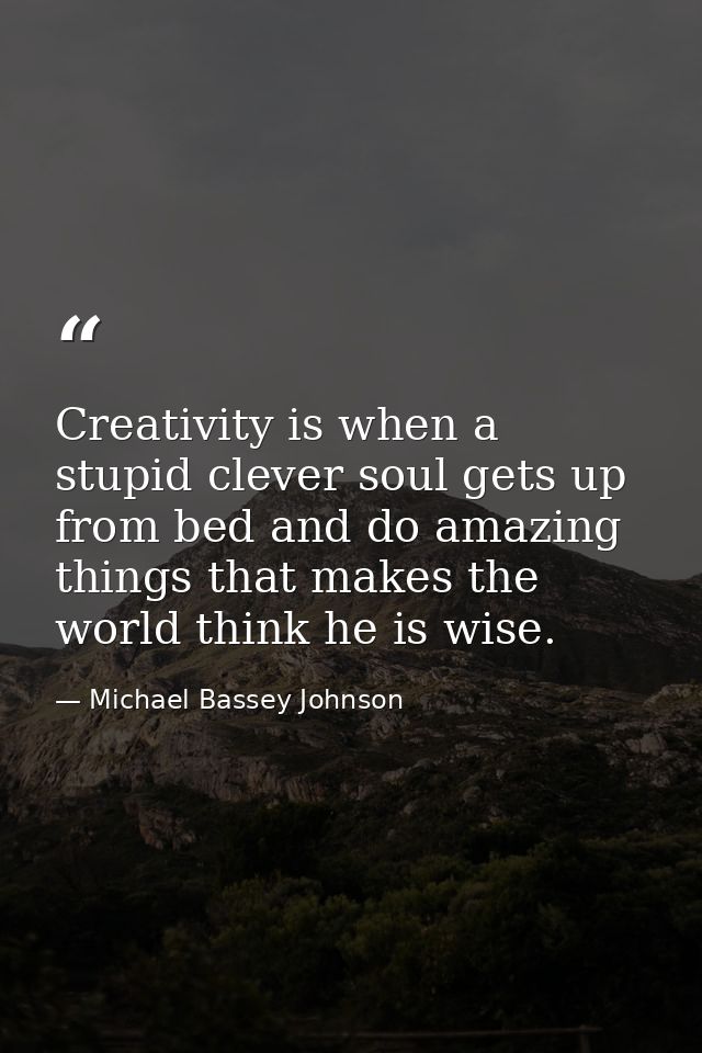 Creativity is when a stupid clever soul gets up from bed and do amazing things that makes the world think he is wise. — Michael Bassey Johnson