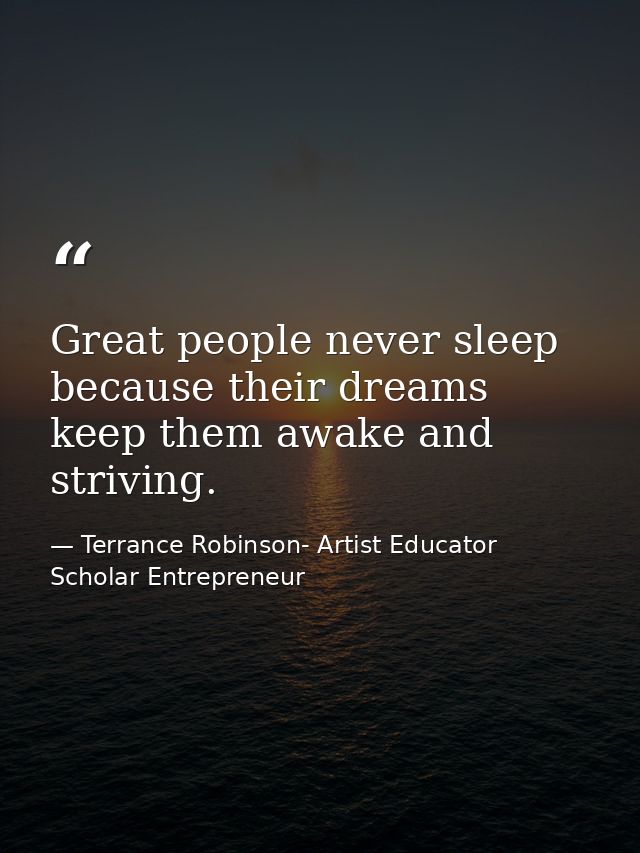 Great people never sleep because their dreams keep them awake and striving. — Terrance Robinson- Artist Educator Scholar Entrepreneur