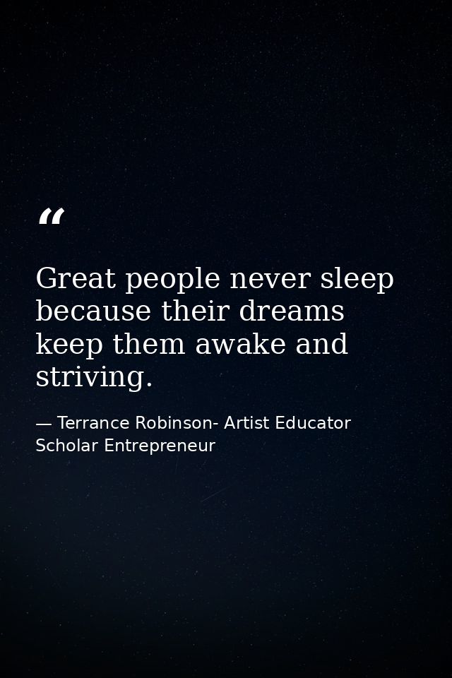 Great people never sleep because their dreams keep them awake and striving. — Terrance Robinson- Artist Educator Scholar Entrepreneur