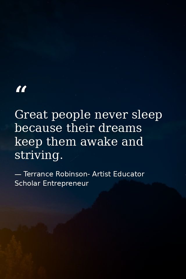 Great people never sleep because their dreams keep them awake and striving. — Terrance Robinson- Artist Educator Scholar Entrepreneur