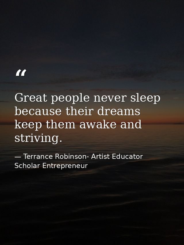 Great people never sleep because their dreams keep them awake and striving. — Terrance Robinson- Artist Educator Scholar Entrepreneur