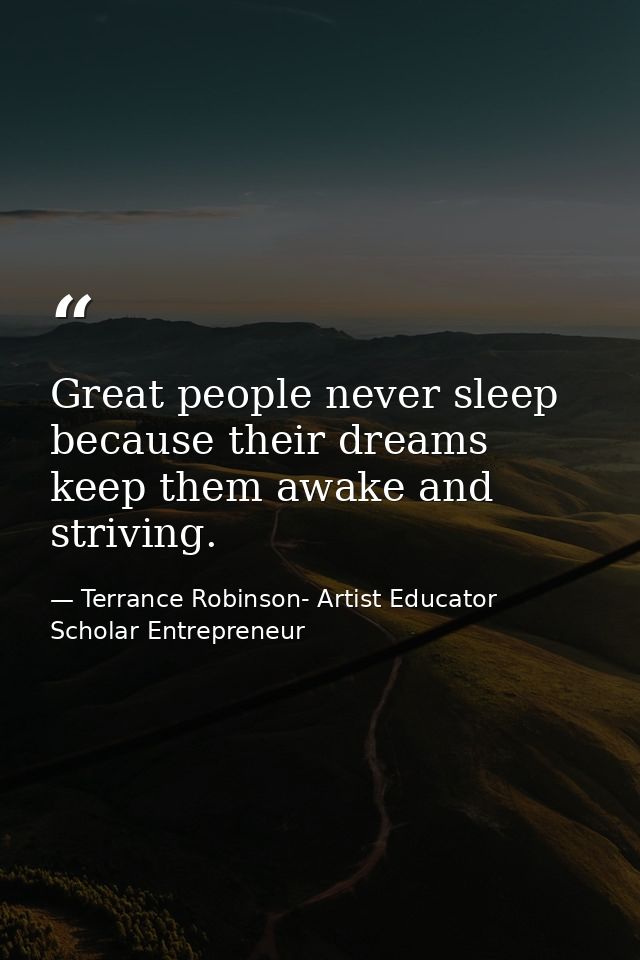 Great people never sleep because their dreams keep them awake and striving. — Terrance Robinson- Artist Educator Scholar Entrepreneur