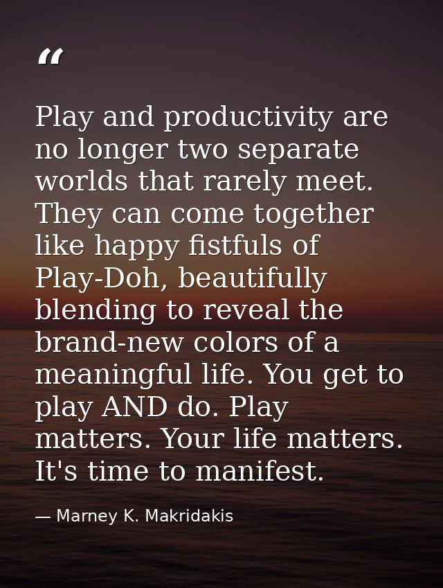 Play and productivity are no longer two separate worlds that rarely meet. They can come together like happy fistfuls of  — Marney K. Makridakis