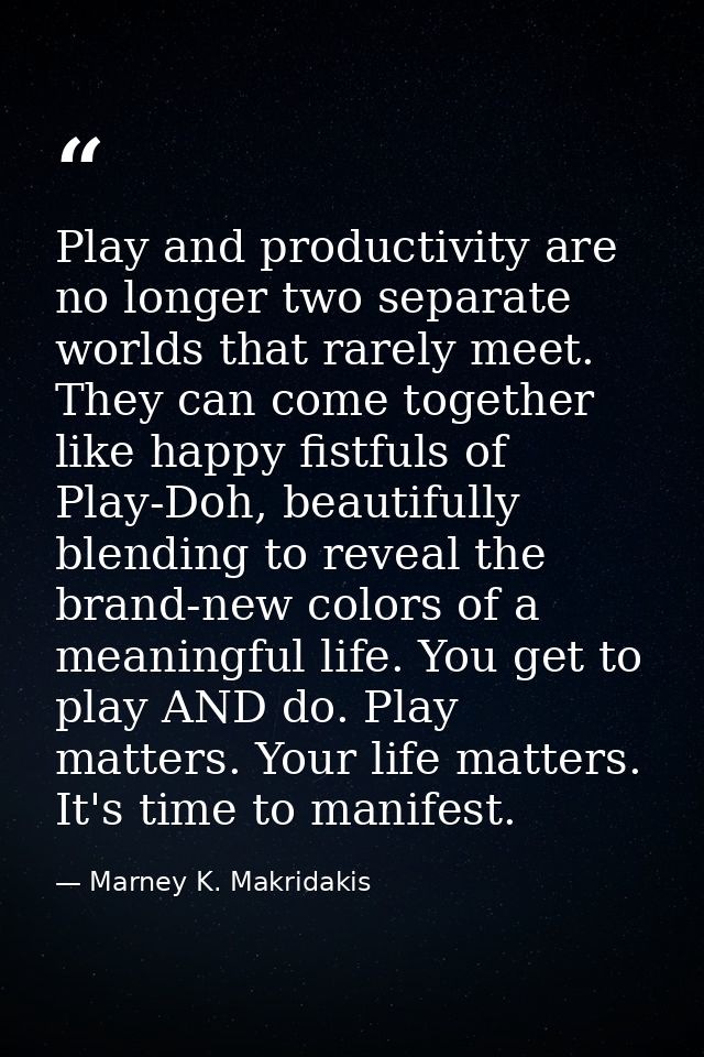 Play and productivity are no longer two separate worlds that rarely meet. They can come together like happy fistfuls of  — Marney K. Makridakis
