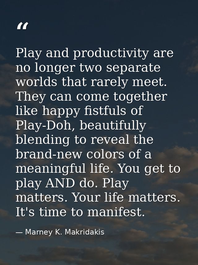 Play and productivity are no longer two separate worlds that rarely meet. They can come together like happy fistfuls of  — Marney K. Makridakis