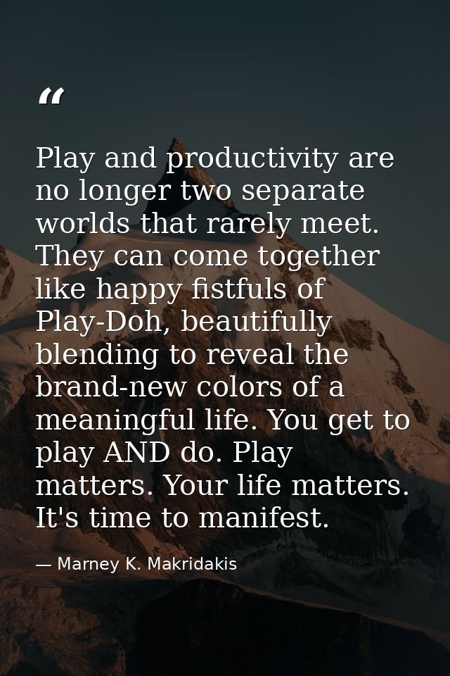 Play and productivity are no longer two separate worlds that rarely meet. They can come together like happy fistfuls of  — Marney K. Makridakis