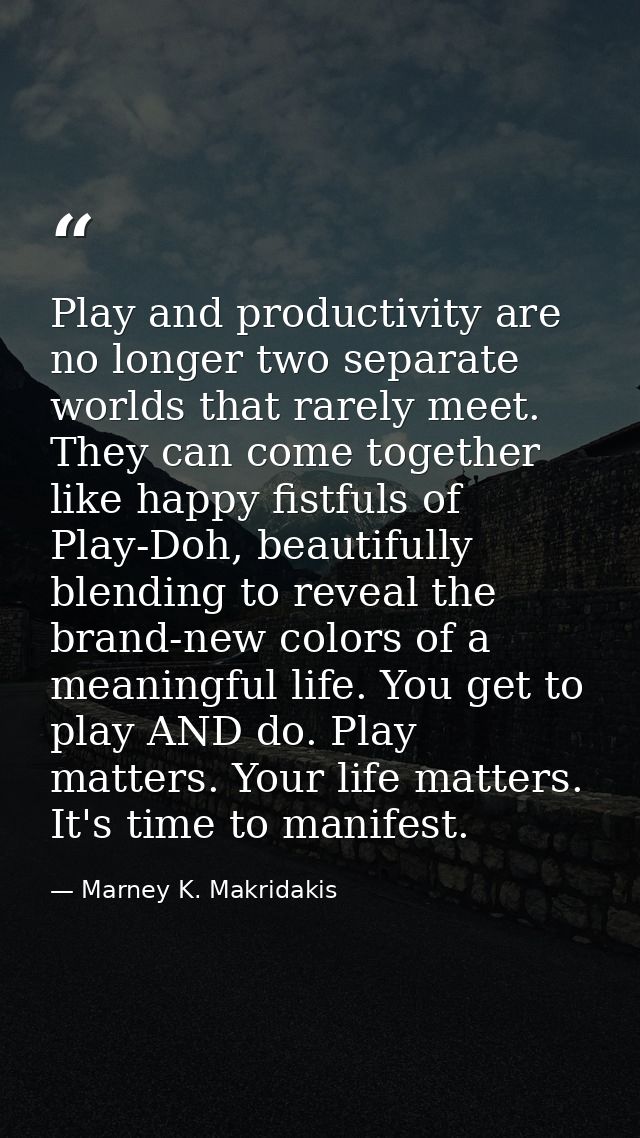 Play and productivity are no longer two separate worlds that rarely meet. They can come together like happy fistfuls of  — Marney K. Makridakis