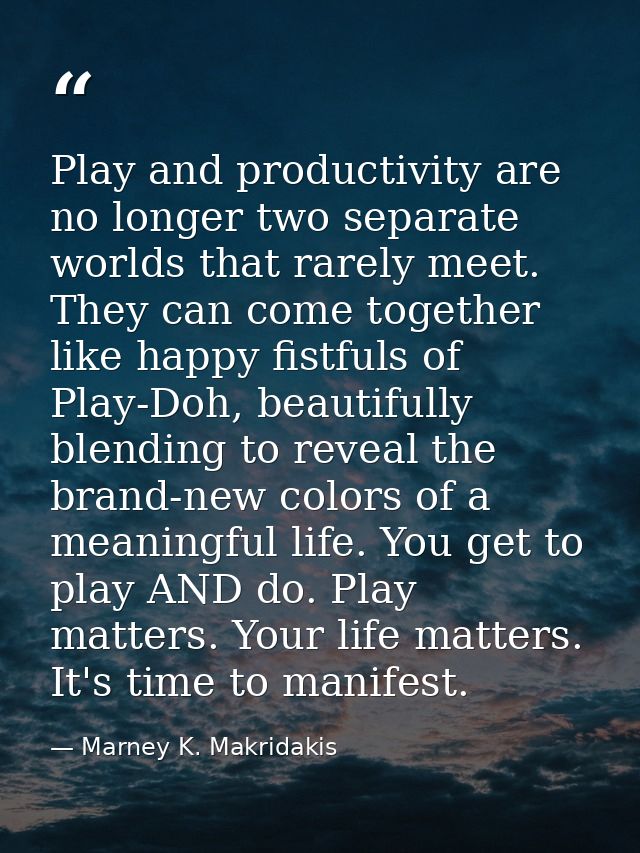 Play and productivity are no longer two separate worlds that rarely meet. They can come together like happy fistfuls of  — Marney K. Makridakis