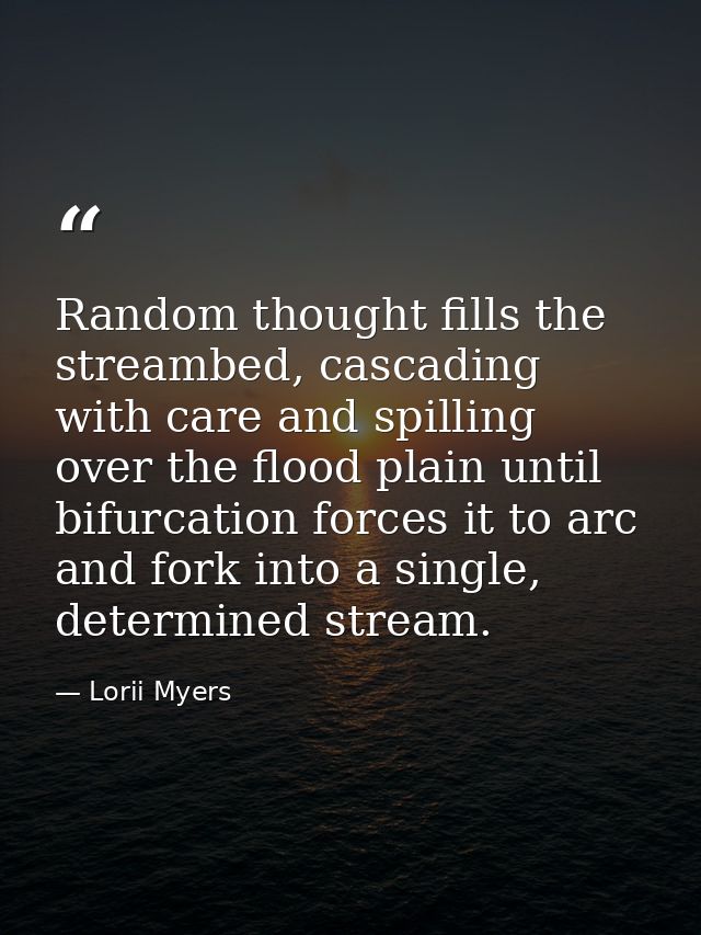 Random thought fills the streambed, cascading with care and spilling over the flood plain until bifurcation forces it to — Lorii Myers