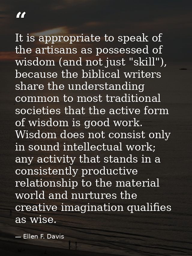 It is appropriate to speak of the artisans as possessed of wisdom (and not just "skill"), because the biblical writers s — Ellen F. Davis