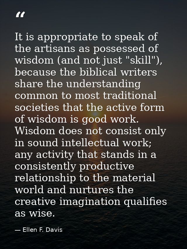 It is appropriate to speak of the artisans as possessed of wisdom (and not just "skill"), because the biblical writers s — Ellen F. Davis