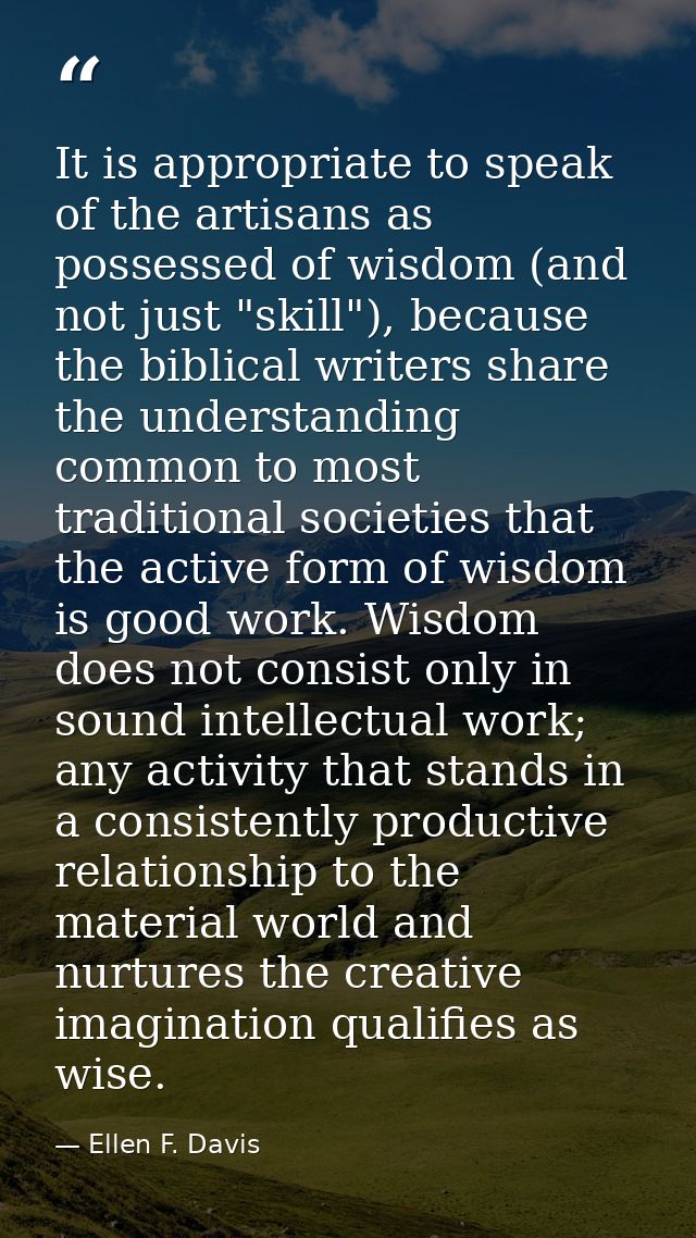 It is appropriate to speak of the artisans as possessed of wisdom (and not just "skill"), because the biblical writers s — Ellen F. Davis