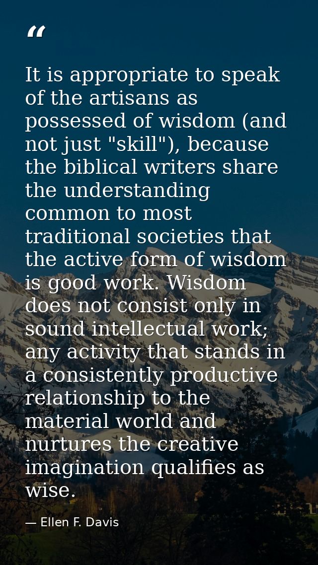 It is appropriate to speak of the artisans as possessed of wisdom (and not just "skill"), because the biblical writers s — Ellen F. Davis