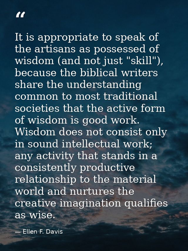 It is appropriate to speak of the artisans as possessed of wisdom (and not just "skill"), because the biblical writers s — Ellen F. Davis