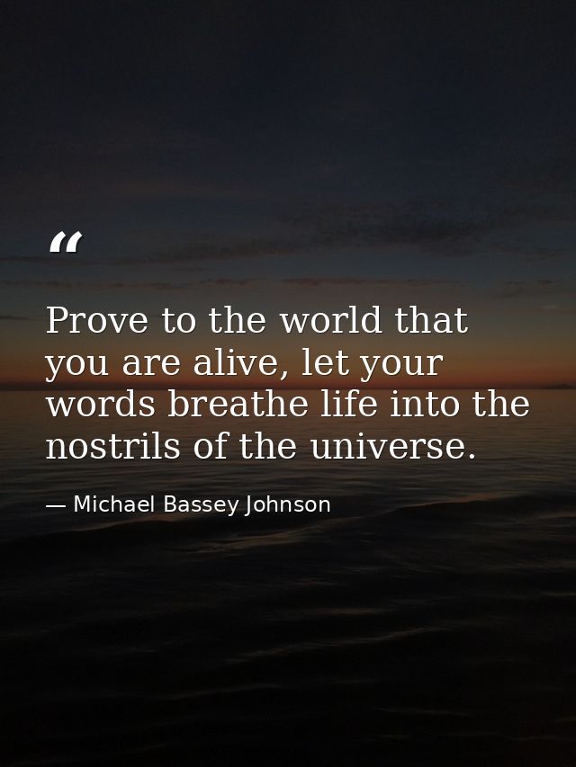Prove to the world that you are alive, let your words breathe life into the nostrils of the universe. — Michael Bassey Johnson