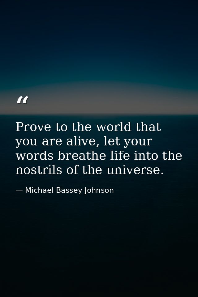 Prove to the world that you are alive, let your words breathe life into the nostrils of the universe. — Michael Bassey Johnson