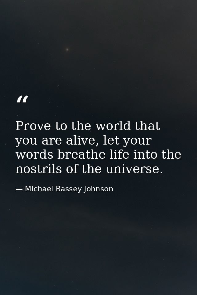 Prove to the world that you are alive, let your words breathe life into the nostrils of the universe. — Michael Bassey Johnson