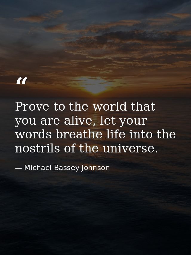 Prove to the world that you are alive, let your words breathe life into the nostrils of the universe. — Michael Bassey Johnson