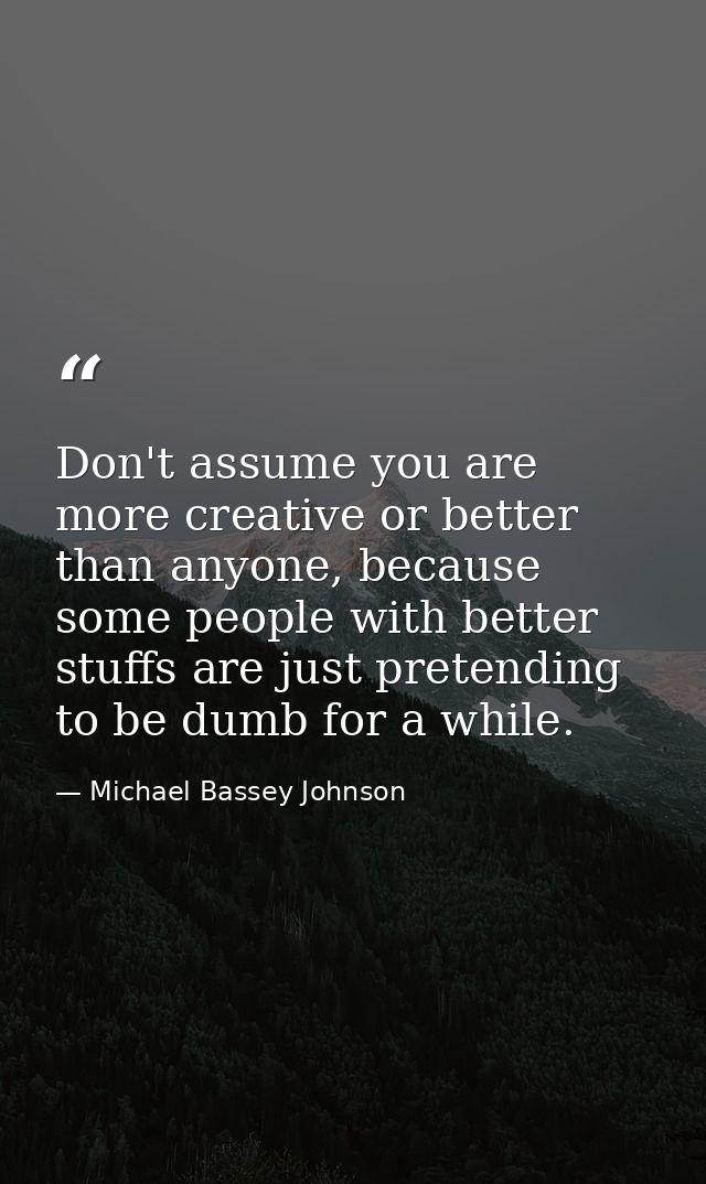 Don't assume you are more creative or better than anyone, because some people with better stuffs are just pretending to  — Michael Bassey Johnson