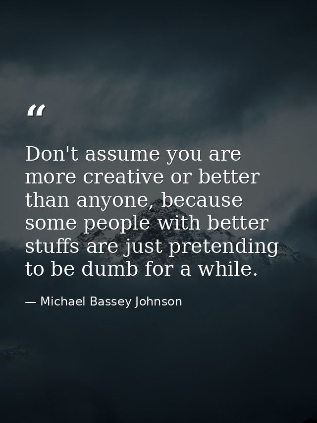Don't assume you are more creative or better than anyone, because some people with better stuffs are just pretending to  — Michael Bassey Johnson