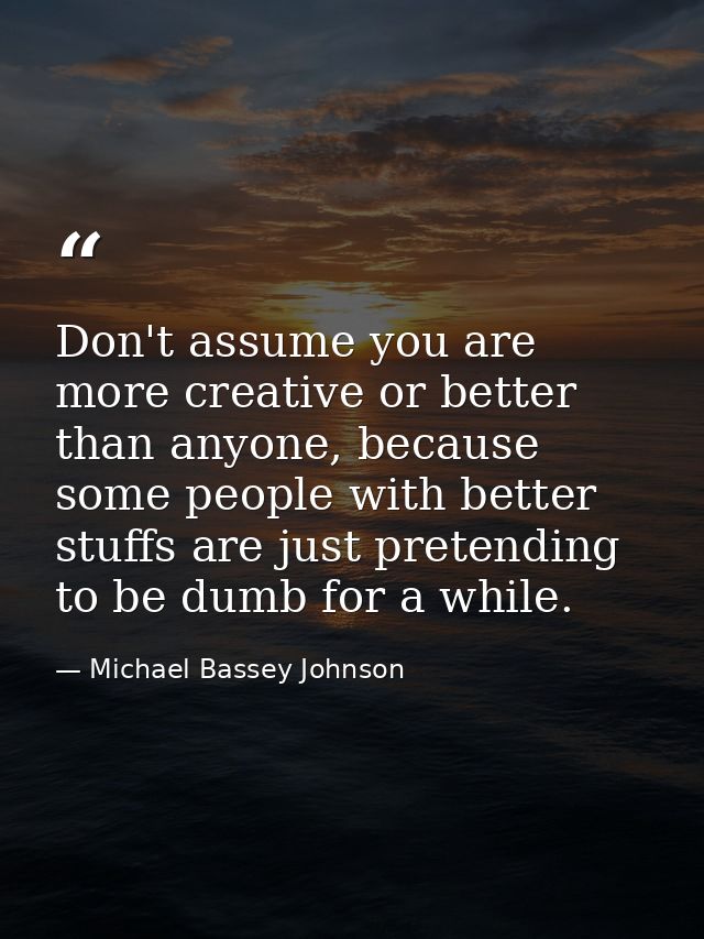Don't assume you are more creative or better than anyone, because some people with better stuffs are just pretending to  — Michael Bassey Johnson
