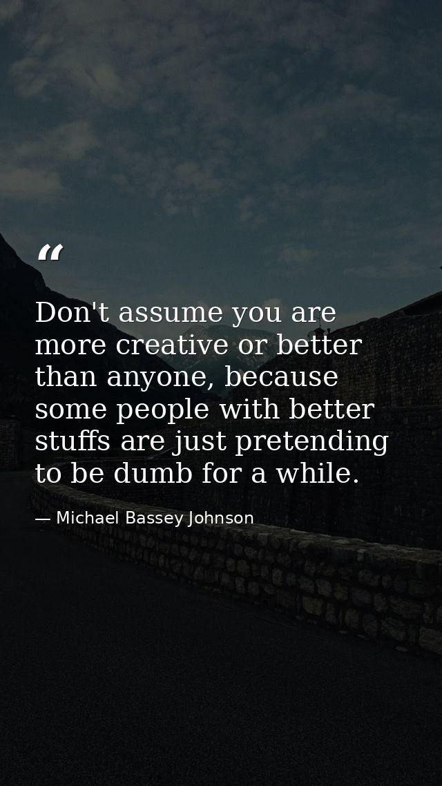 Don't assume you are more creative or better than anyone, because some people with better stuffs are just pretending to  — Michael Bassey Johnson