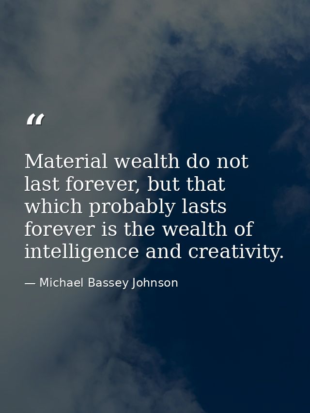 Material wealth do not last forever, but that which probably lasts forever is the wealth of intelligence and creativity. — Michael Bassey Johnson