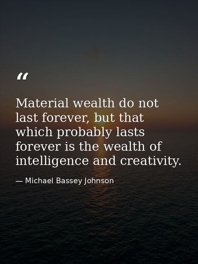 Material wealth do not last forever, but that which probably lasts forever is the wealth of intelligence and creativity. — Michael Bassey Johnson