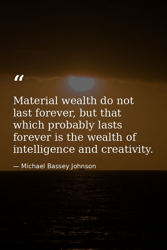 Material wealth do not last forever, but that which probably lasts forever is the wealth of intelligence and creativity. — Michael Bassey Johnson
