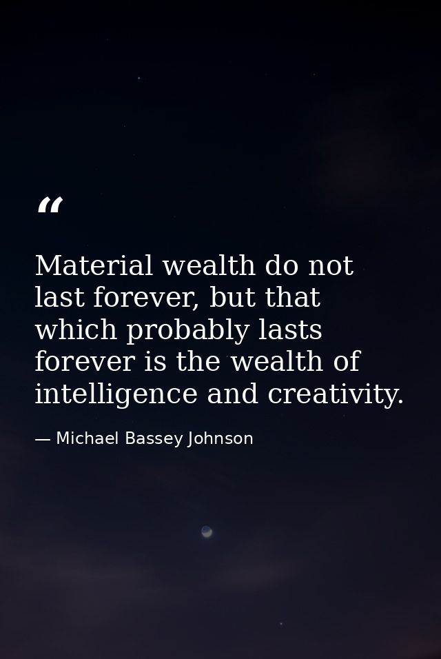 Material wealth do not last forever, but that which probably lasts forever is the wealth of intelligence and creativity. — Michael Bassey Johnson
