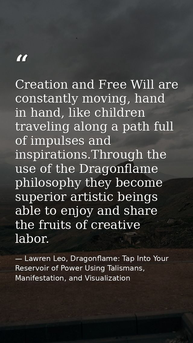 Creation and Free Will are constantly moving, hand in hand, like children traveling along a path full of impulses and in — Lawren Leo, Dragonflame: Tap Into Your Reservoir of Power Using Talismans, Manifestation, and Visualization