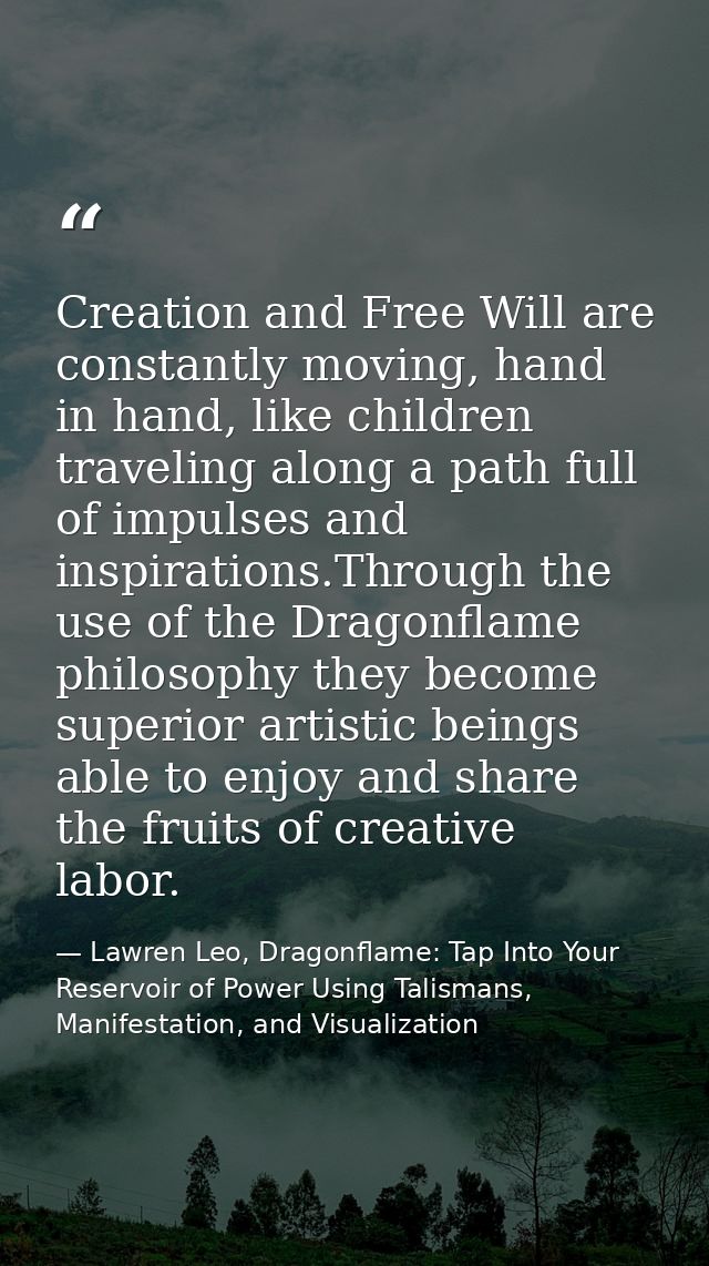 Creation and Free Will are constantly moving, hand in hand, like children traveling along a path full of impulses and in — Lawren Leo, Dragonflame: Tap Into Your Reservoir of Power Using Talismans, Manifestation, and Visualization