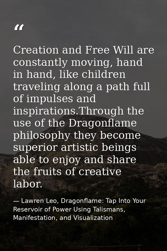 Creation and Free Will are constantly moving, hand in hand, like children traveling along a path full of impulses and in — Lawren Leo, Dragonflame: Tap Into Your Reservoir of Power Using Talismans, Manifestation, and Visualization