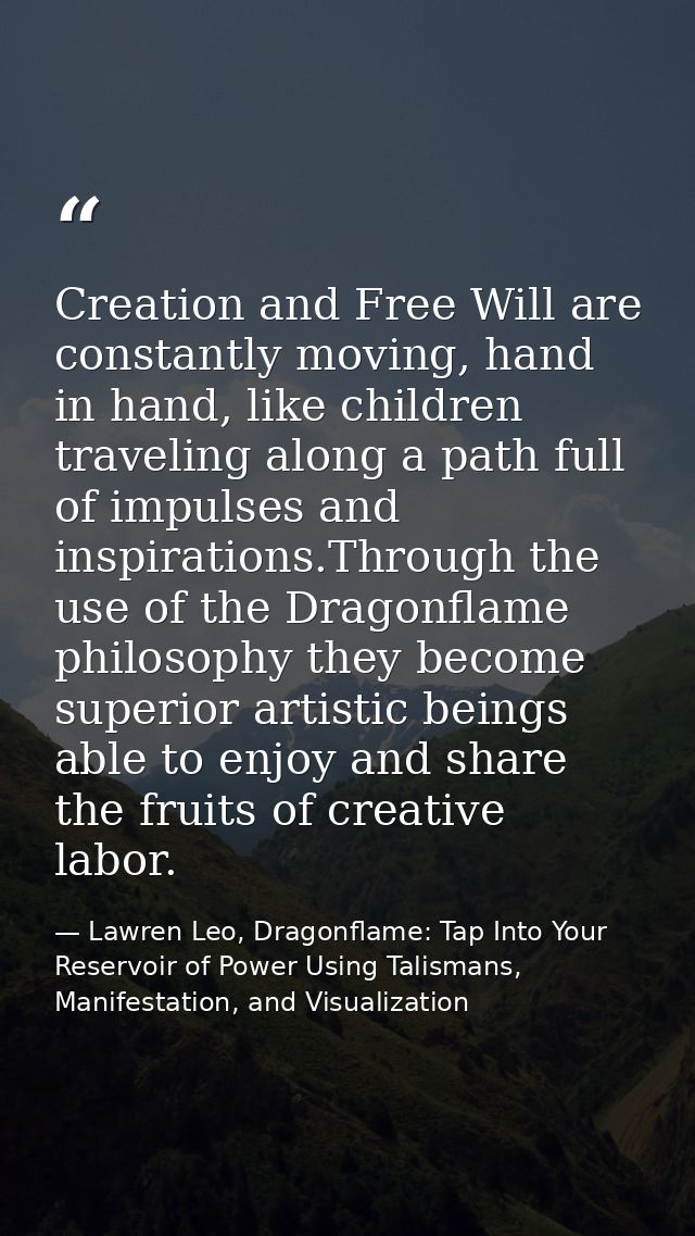 Creation and Free Will are constantly moving, hand in hand, like children traveling along a path full of impulses and in — Lawren Leo, Dragonflame: Tap Into Your Reservoir of Power Using Talismans, Manifestation, and Visualization