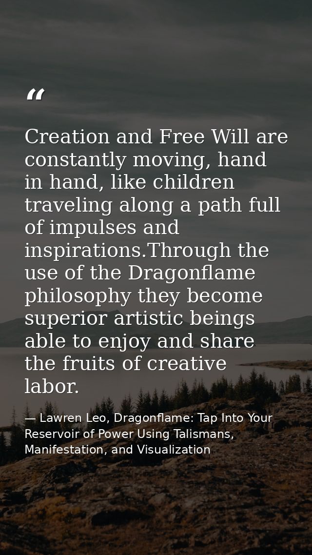 Creation and Free Will are constantly moving, hand in hand, like children traveling along a path full of impulses and in — Lawren Leo, Dragonflame: Tap Into Your Reservoir of Power Using Talismans, Manifestation, and Visualization