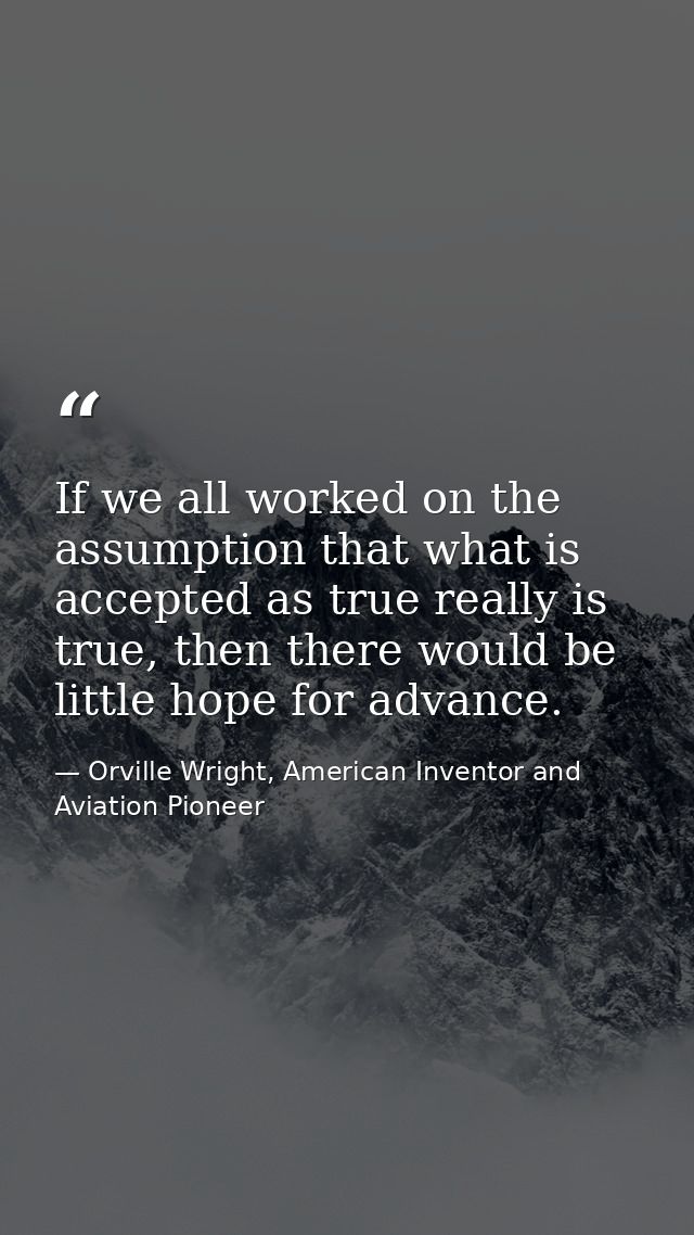 If we all worked on the assumption that what is accepted as true really is true, then there would be little hope for adv — Orville Wright, American Inventor and Aviation Pioneer