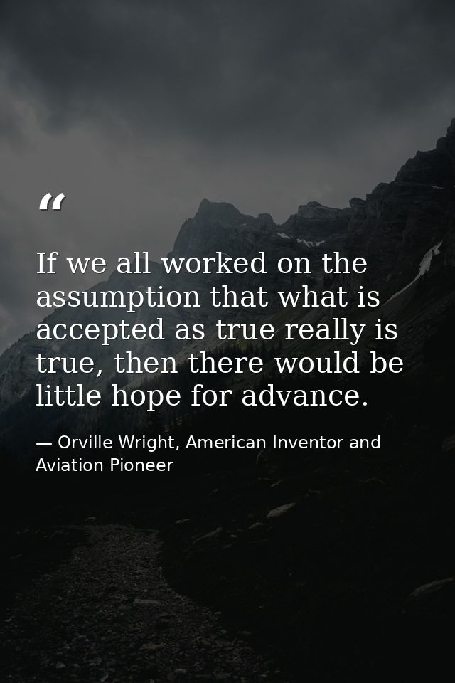 If we all worked on the assumption that what is accepted as true really is true, then there would be little hope for adv — Orville Wright, American Inventor and Aviation Pioneer