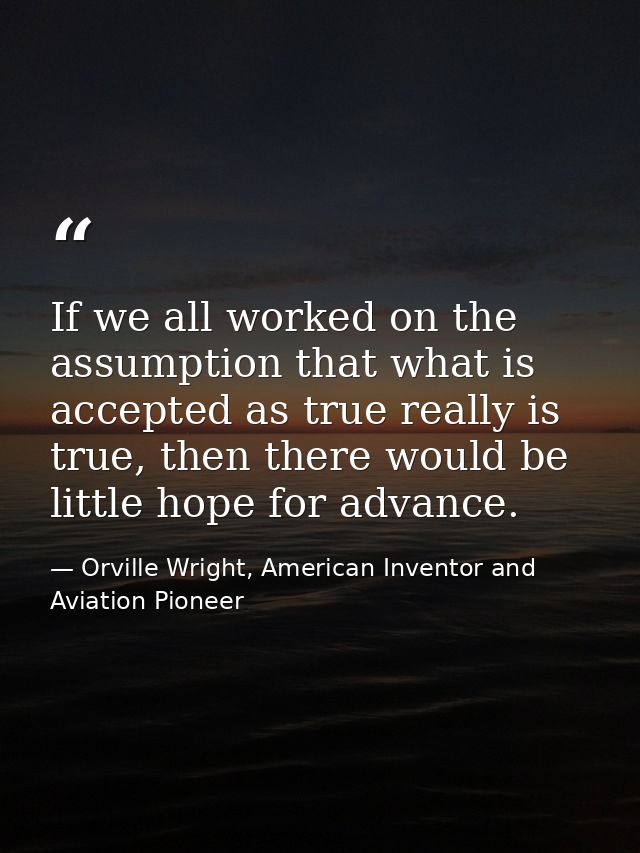 If we all worked on the assumption that what is accepted as true really is true, then there would be little hope for adv — Orville Wright, American Inventor and Aviation Pioneer