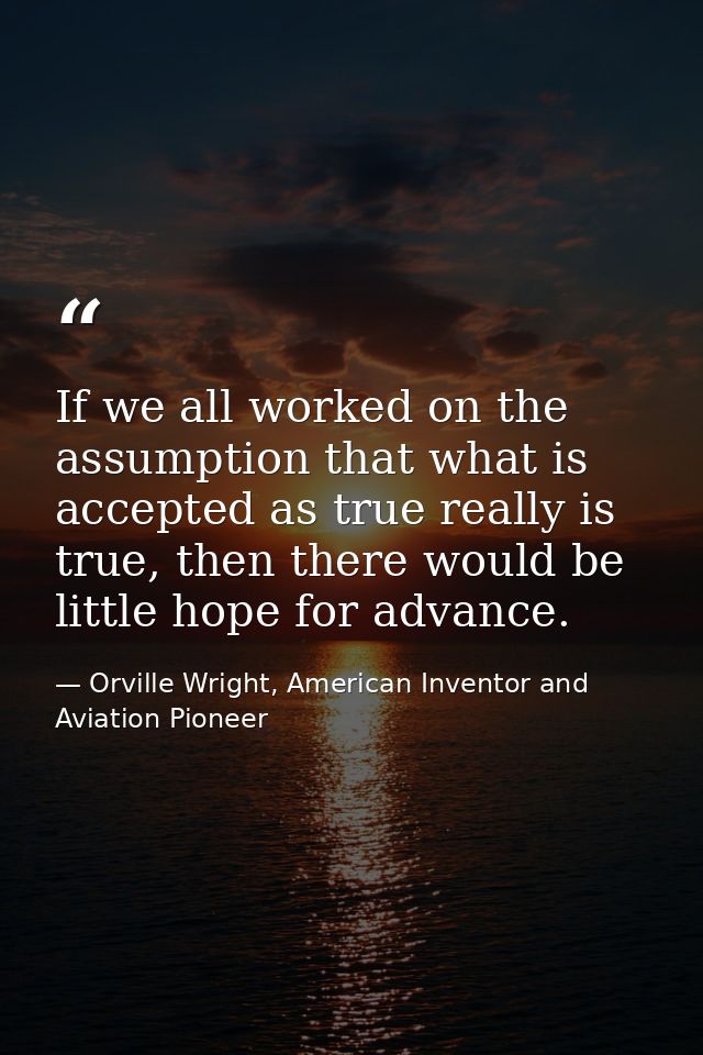 If we all worked on the assumption that what is accepted as true really is true, then there would be little hope for adv — Orville Wright, American Inventor and Aviation Pioneer