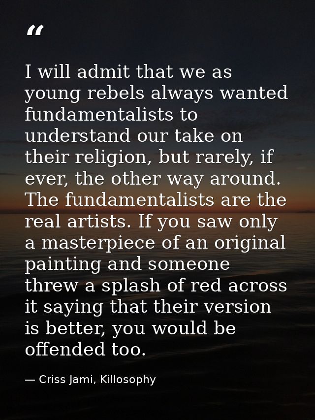 I will admit that we as young rebels always wanted fundamentalists to understand our take on their religion, but rarely, — Criss Jami, Killosophy