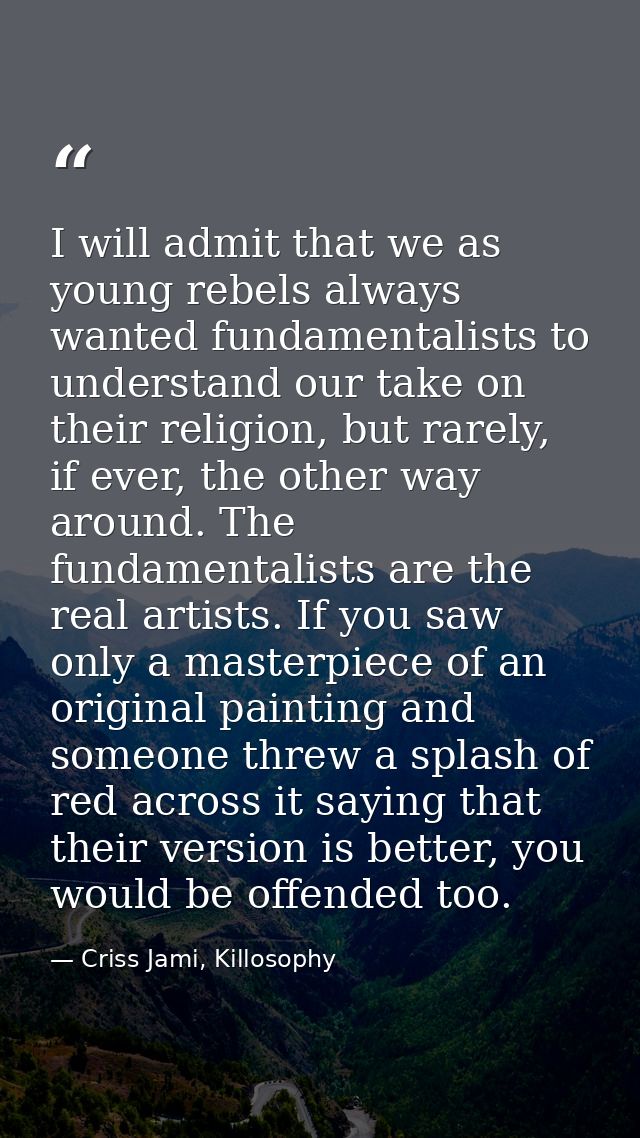 I will admit that we as young rebels always wanted fundamentalists to understand our take on their religion, but rarely, — Criss Jami, Killosophy