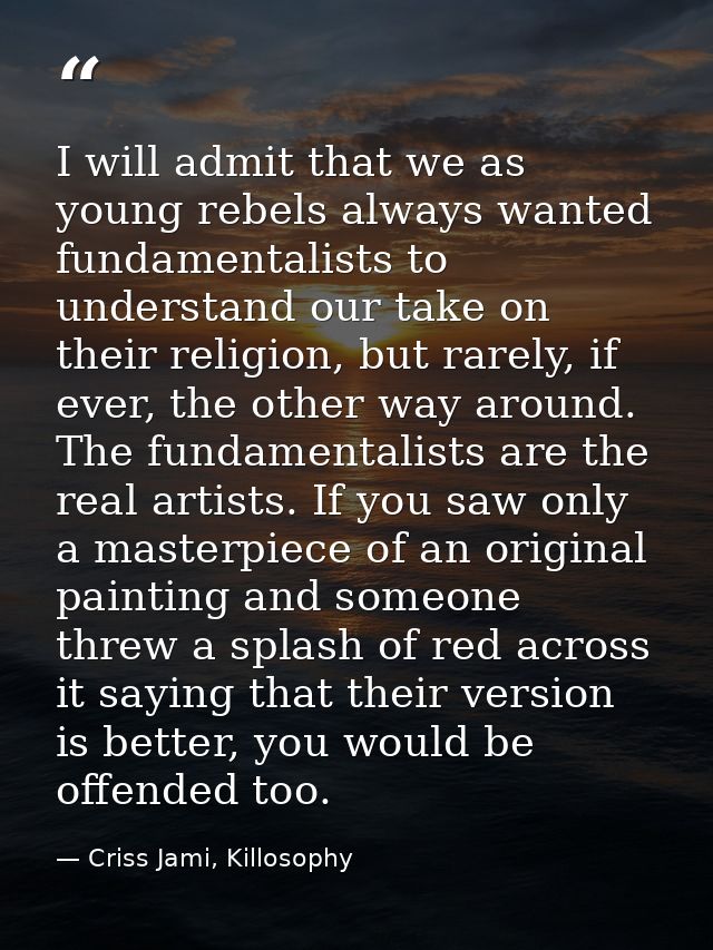 I will admit that we as young rebels always wanted fundamentalists to understand our take on their religion, but rarely, — Criss Jami, Killosophy