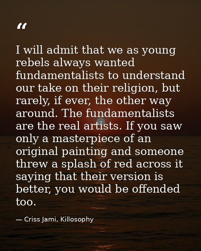 I will admit that we as young rebels always wanted fundamentalists to understand our take on their religion, but rarely, — Criss Jami, Killosophy