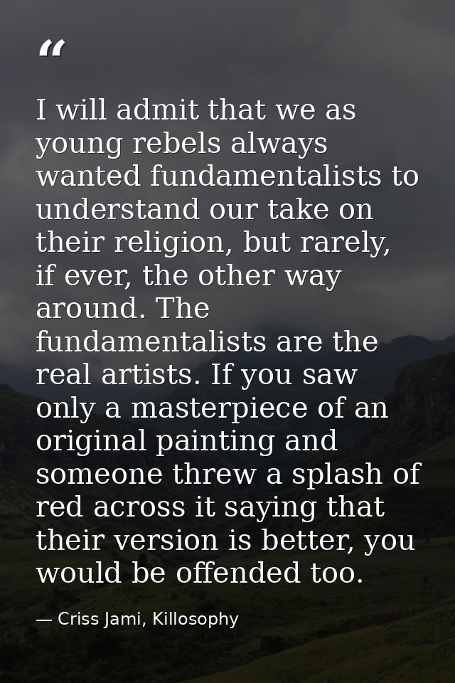 I will admit that we as young rebels always wanted fundamentalists to understand our take on their religion, but rarely, — Criss Jami, Killosophy