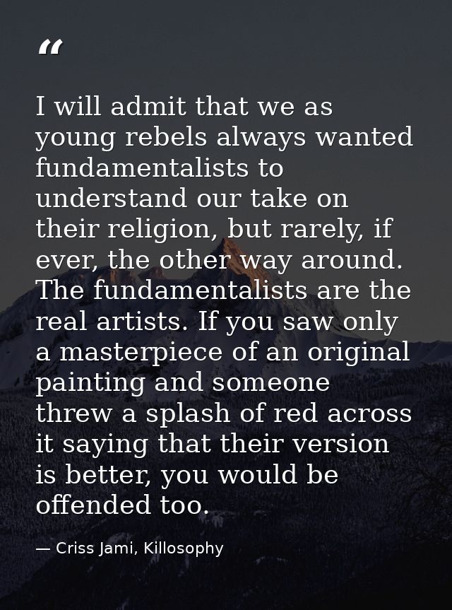 I will admit that we as young rebels always wanted fundamentalists to understand our take on their religion, but rarely, — Criss Jami, Killosophy