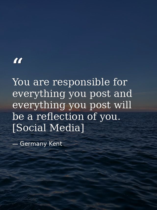 You are responsible for everything you post and everything you post will be a reflection of you. [Social Media] — Germany Kent