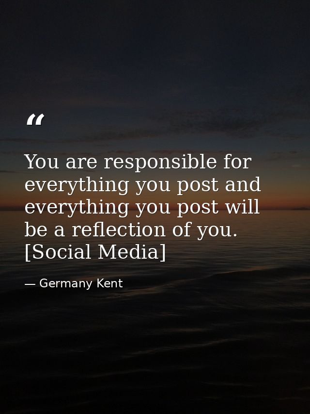 You are responsible for everything you post and everything you post will be a reflection of you. [Social Media] — Germany Kent