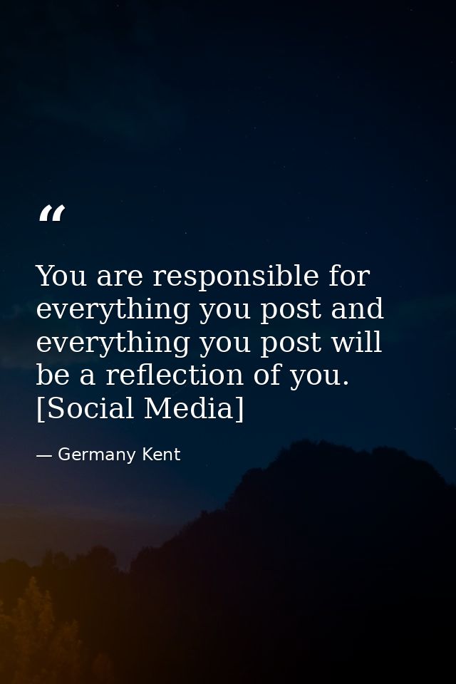 You are responsible for everything you post and everything you post will be a reflection of you. [Social Media] — Germany Kent
